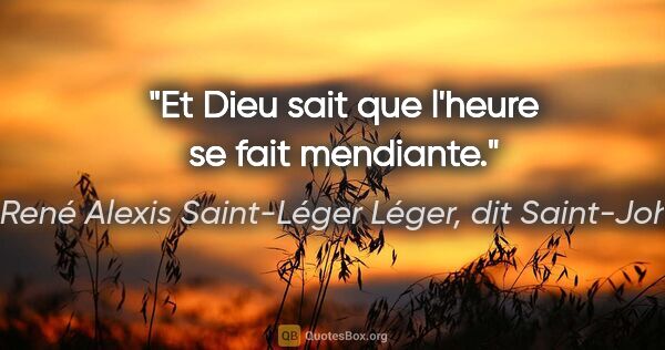 Marie René Alexis Saint-Léger Léger, dit Saint-John Perse citation: "Et Dieu sait que l'heure se fait mendiante."