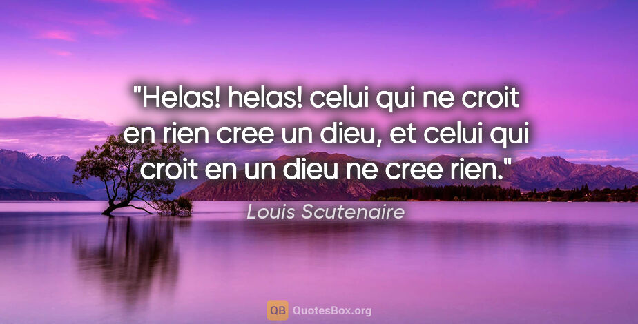 Louis Scutenaire citation: "Helas! helas! celui qui ne croit en rien cree un dieu, et..."