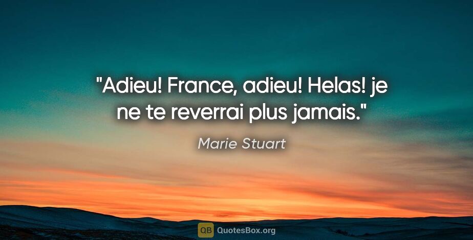 Marie Stuart citation: "Adieu! France, adieu! Helas! je ne te reverrai plus jamais."