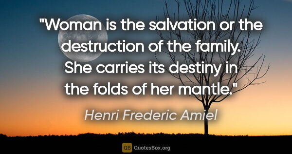Henri Frederic Amiel quote: "Woman is the salvation or the destruction of the family. She..."
