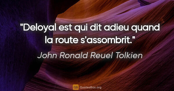 John Ronald Reuel Tolkien citation: "Deloyal est qui dit adieu quand la route s'assombrit."