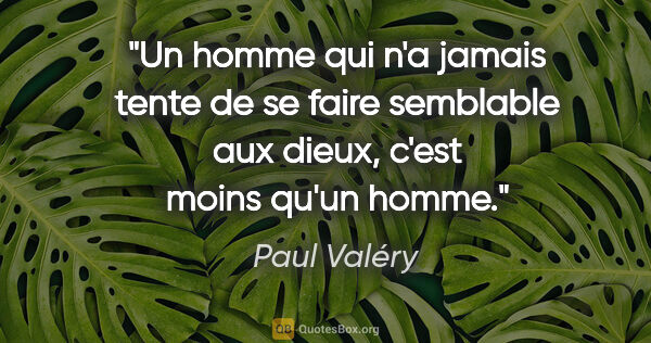 Paul Valéry citation: "Un homme qui n'a jamais tente de se faire semblable aux dieux,..."