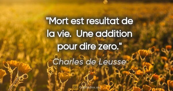 Charles de Leusse citation: "Mort est resultat de la vie.  Une addition pour dire zero."