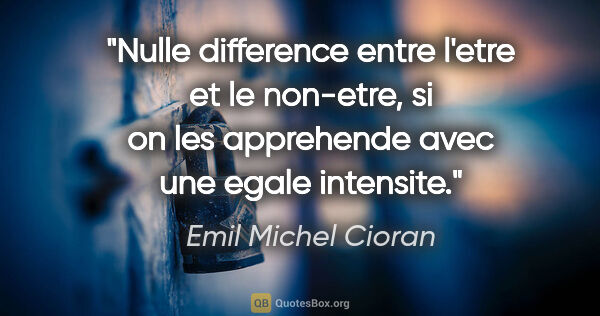 Emil Michel Cioran citation: "Nulle difference entre l'etre et le non-etre, si on les..."