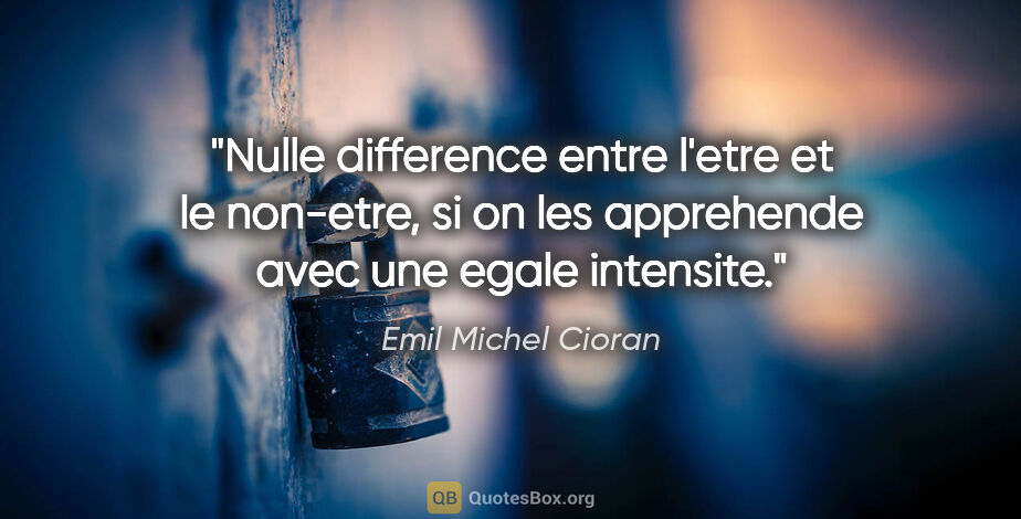 Emil Michel Cioran citation: "Nulle difference entre l'etre et le non-etre, si on les..."