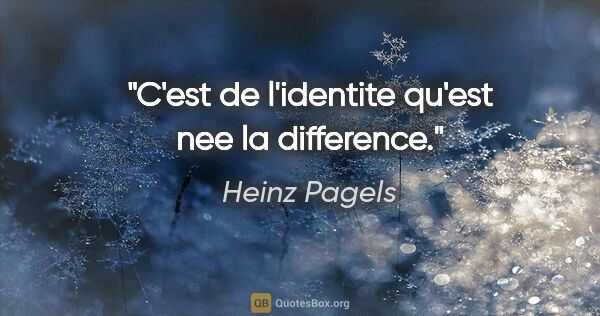 Heinz Pagels citation: "C'est de l'identite qu'est nee la difference."