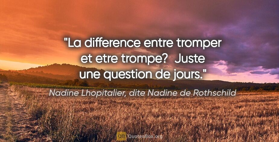 Nadine Lhopitalier, dite Nadine de Rothschild citation: "La difference entre tromper et etre trompe?  Juste une..."