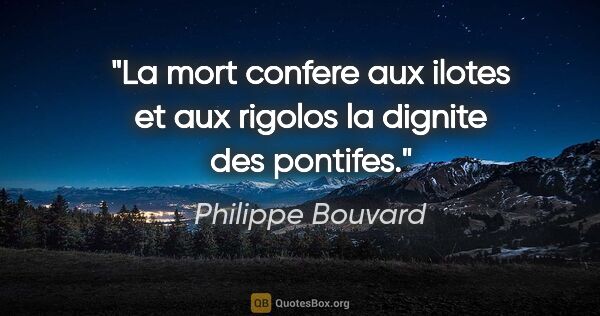Philippe Bouvard citation: "La mort confere aux ilotes et aux rigolos la dignite des..."