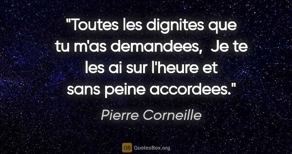 Pierre Corneille citation: "Toutes les dignites que tu m'as demandees,  Je te les ai sur..."