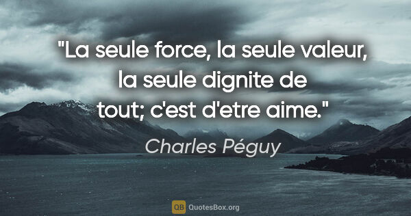 Charles Péguy citation: "La seule force, la seule valeur, la seule dignite de tout;..."