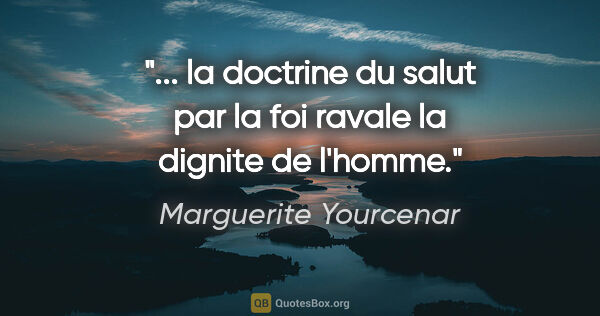 Marguerite Yourcenar citation: "... la doctrine du salut par la foi ravale la dignite de l'homme."