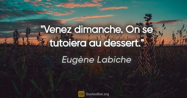 Eugène Labiche citation: "Venez dimanche. On se tutoiera au dessert."