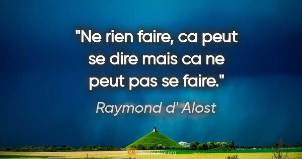 Raymond d' Alost citation: "Ne rien faire, ca peut se dire mais ca ne peut pas se faire."