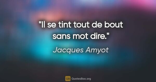 Jacques Amyot citation: "Il se tint tout de bout sans mot dire."