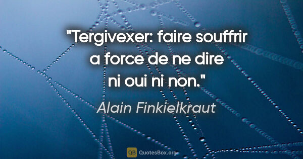 Alain Finkielkraut citation: "Tergivexer: faire souffrir a force de ne dire ni oui ni non."
