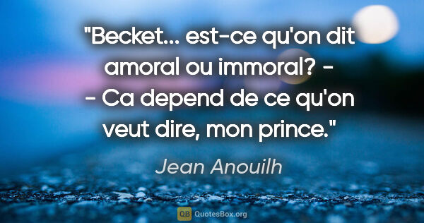 Jean Anouilh citation: "Becket... est-ce qu'on dit amoral ou immoral? - - Ca depend de..."