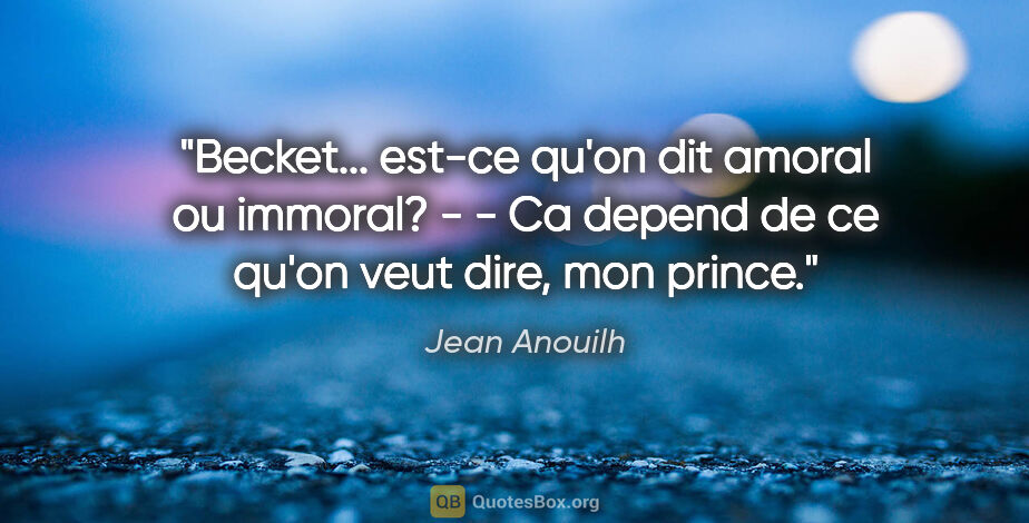 Jean Anouilh citation: "Becket... est-ce qu'on dit amoral ou immoral? - - Ca depend de..."