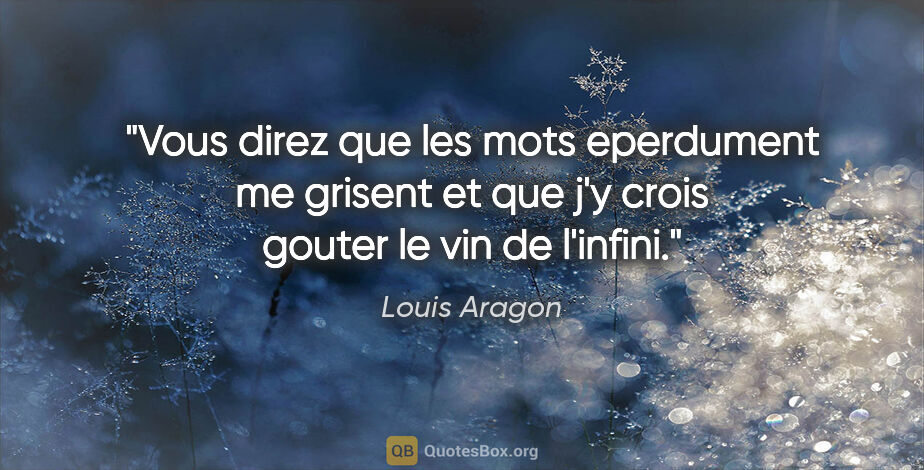 Louis Aragon citation: "Vous direz que les mots eperdument me grisent et que j'y crois..."