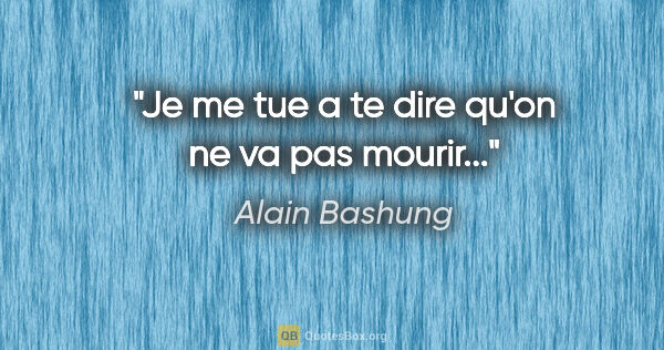 Alain Bashung citation: "Je me tue a te dire qu'on ne va pas mourir..."