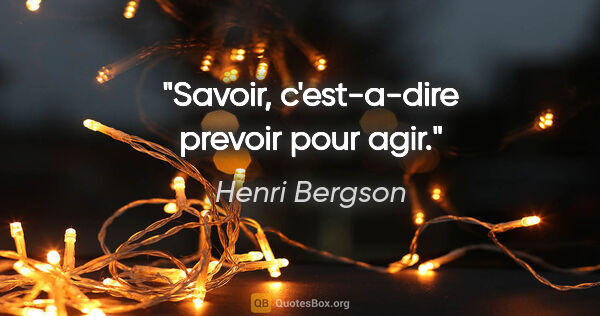 Henri Bergson citation: "Savoir, c'est-a-dire prevoir pour agir."