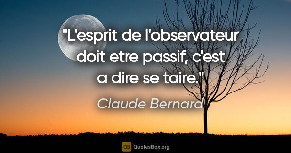 Claude Bernard citation: "L'esprit de l'observateur doit etre passif, c'est a dire se..."