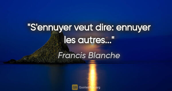 Francis Blanche citation: "S'ennuyer veut dire: ennuyer les autres..."