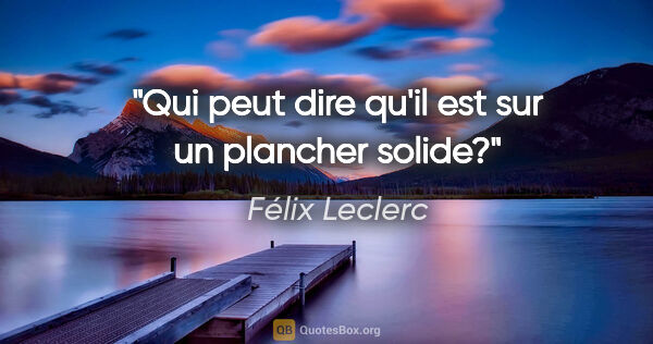 Félix Leclerc citation: "Qui peut dire qu'il est sur un plancher solide?"