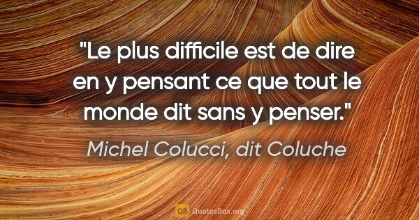 Michel Colucci, dit Coluche citation: "Le plus difficile est de dire en y pensant ce que tout le..."