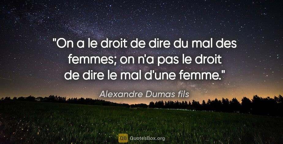 Alexandre Dumas fils citation: "On a le droit de dire du mal des femmes; on n'a pas le droit..."