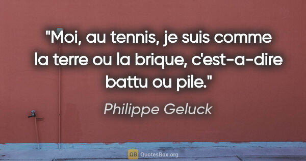 Philippe Geluck citation: "Moi, au tennis, je suis comme la terre ou la brique,..."