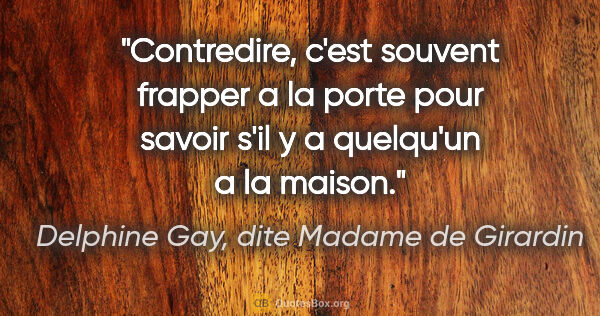 Delphine Gay, dite Madame de Girardin citation: "Contredire, c'est souvent frapper a la porte pour savoir s'il..."