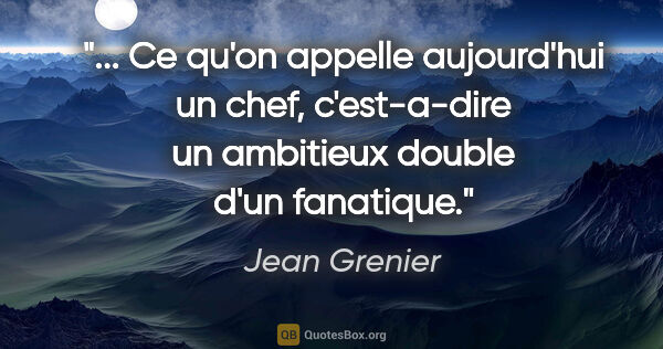 Jean Grenier citation: " Ce qu'on appelle aujourd'hui un chef, c'est-a-dire un..."