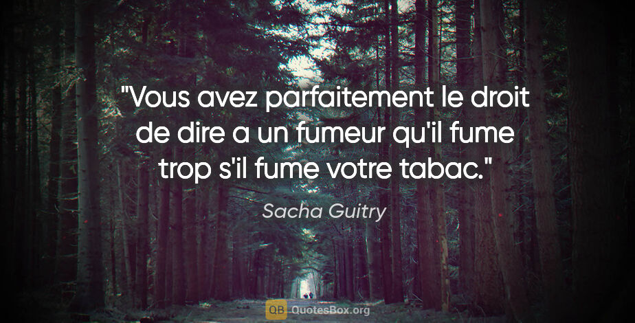 Sacha Guitry citation: "Vous avez parfaitement le droit de dire a un fumeur qu'il fume..."