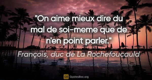 François, duc de La Rochefoucauld citation: "On aime mieux dire du mal de soi-meme que de n'en point parler."