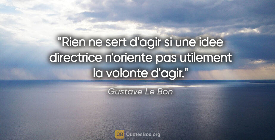 Gustave Le Bon citation: "Rien ne sert d'agir si une idee directrice n'oriente pas..."