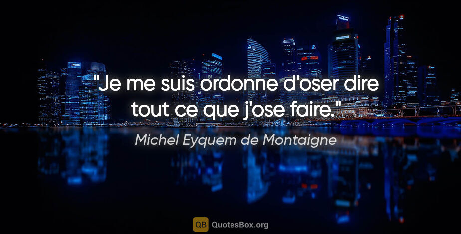 Michel Eyquem de Montaigne citation: "Je me suis ordonne d'oser dire tout ce que j'ose faire."