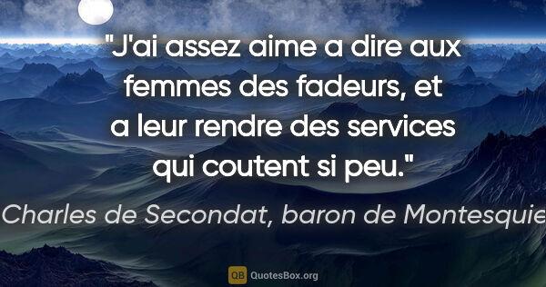Charles de Secondat, baron de Montesquieu citation: "J'ai assez aime a dire aux femmes des fadeurs, et a leur..."