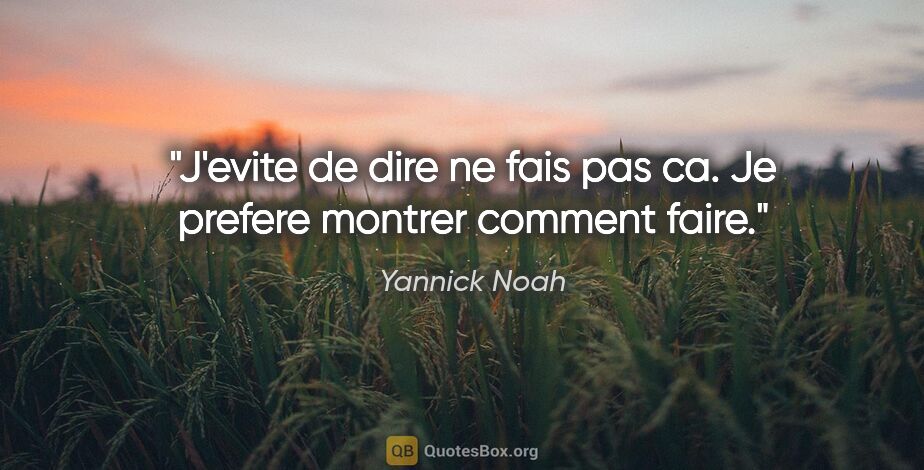 Yannick Noah citation: "J'evite de dire «ne fais pas ca». Je prefere montrer comment..."