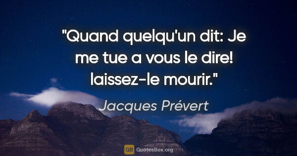 Jacques Prévert citation: "Quand quelqu'un dit: Je me tue a vous le dire! laissez-le mourir."