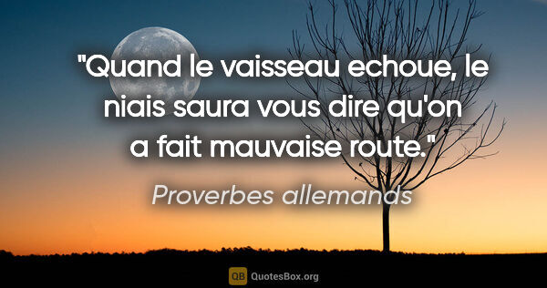 Proverbes allemands citation: "Quand le vaisseau echoue, le niais saura vous dire qu'on a..."