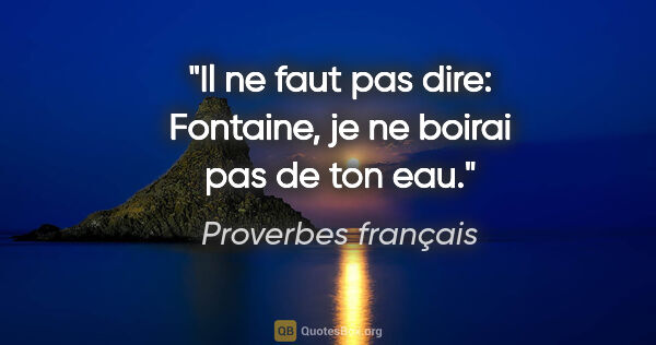 Proverbes français citation: "Il ne faut pas dire: Fontaine, je ne boirai pas de ton eau."
