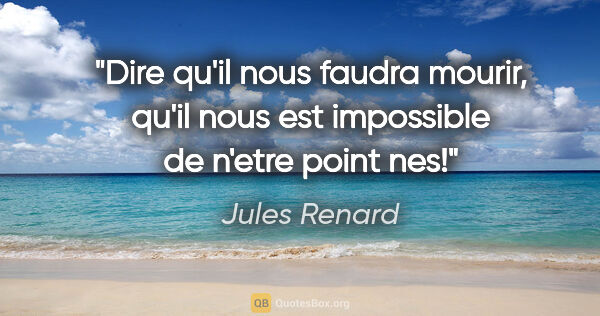 Jules Renard citation: "Dire qu'il nous faudra mourir, qu'il nous est impossible de..."