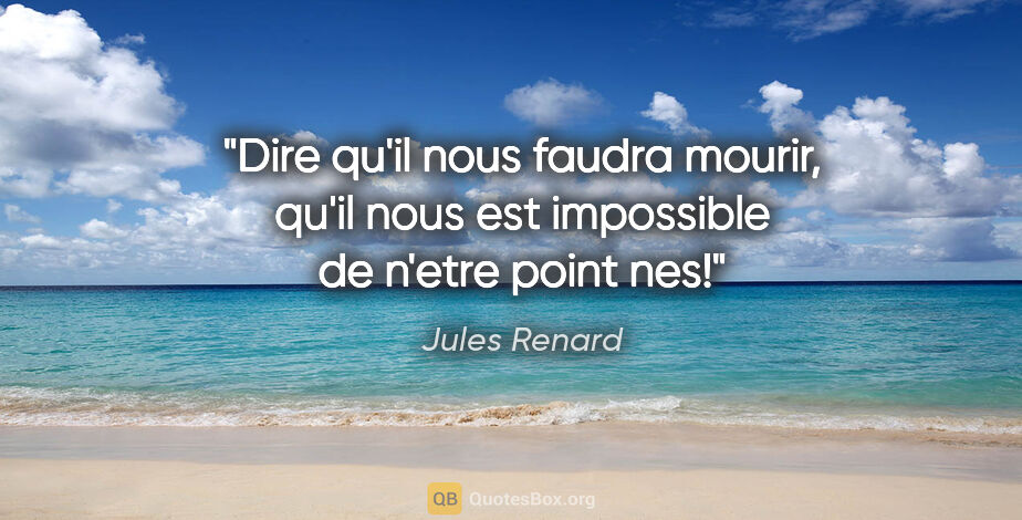 Jules Renard citation: "Dire qu'il nous faudra mourir, qu'il nous est impossible de..."