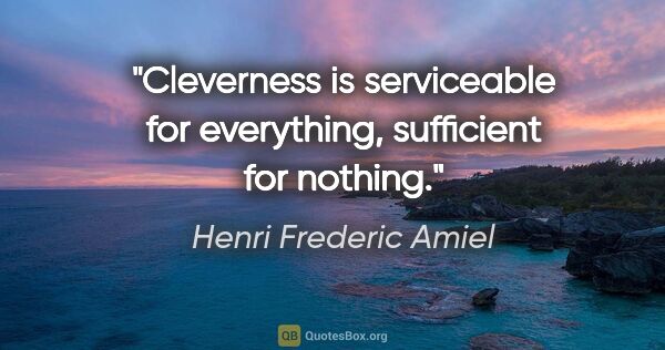 Henri Frederic Amiel quote: "Cleverness is serviceable for everything, sufficient for nothing."