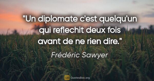 Frédéric Sawyer citation: "Un diplomate c'est quelqu'un qui reflechit deux fois avant de..."