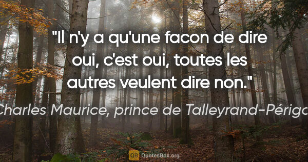 Charles Maurice, prince de Talleyrand-Périgord citation: "Il n'y a qu'une facon de dire oui, c'est «oui», toutes les..."