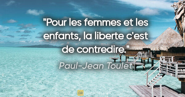 Paul-Jean Toulet citation: "Pour les femmes et les enfants, la liberte c'est de contredire."