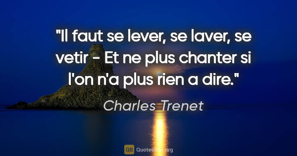 Charles Trenet citation: "Il faut se lever, se laver, se vetir - Et ne plus chanter si..."