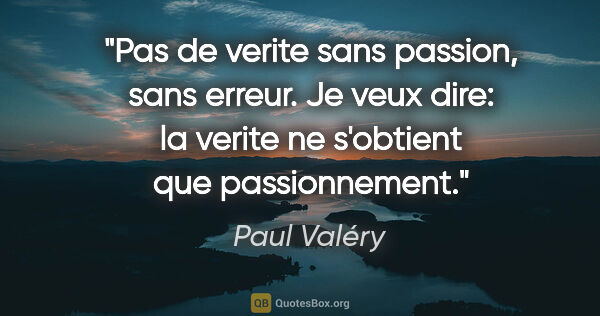 Paul Valéry citation: "Pas de «verite» sans passion, sans erreur. Je veux dire: la..."