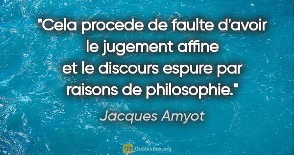 Jacques Amyot citation: "Cela procede de faulte d'avoir le jugement affine et le..."